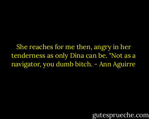 She reaches for me then, angry in her tenderness as only Dina can be. "Not as a navigator, you dumb bitch. - Ann Aguirre