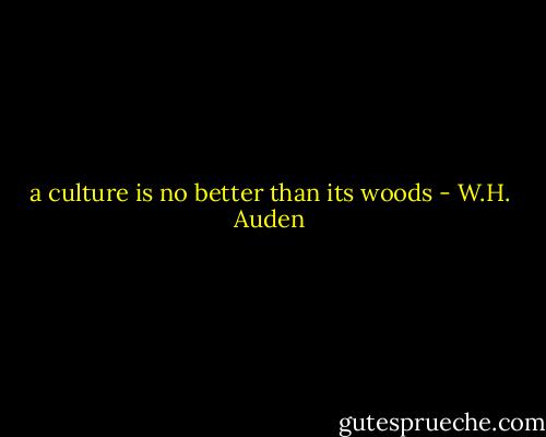 a culture is no better than its woods - W.H. Auden