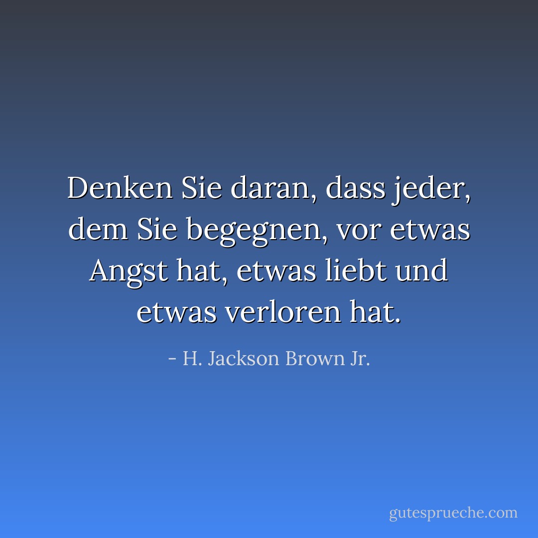 Denken Sie daran, dass jeder, dem Sie begegnen, vor etwas Angst hat, etwas liebt und etwas verloren hat. - H. Jackson Brown Jr.<