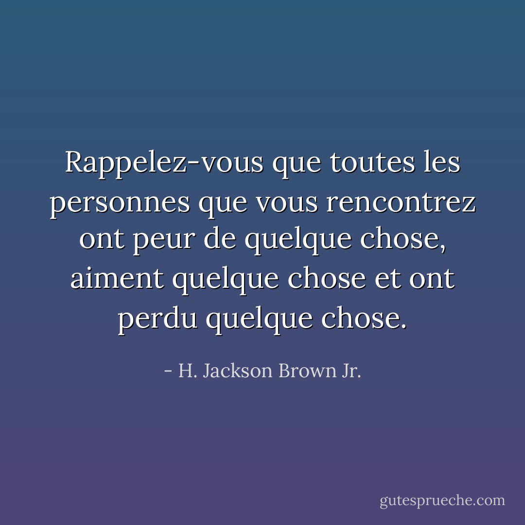 Rappelez-vous que toutes les personnes que vous rencontrez ont peur de quelque chose, aiment quelque chose et ont perdu quelque chose. - H. Jackson Brown Jr.