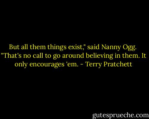 But all them things exist," said Nanny Ogg. <br />"That's no call to go around believing in them. It only encourages 'em. - Terry Pratchett