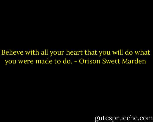 Believe with all your heart that you will do what you were made to do. - Orison Swett Marden