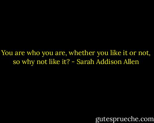You are who you are, whether you like it or not, so why not like it? - Sarah Addison Allen