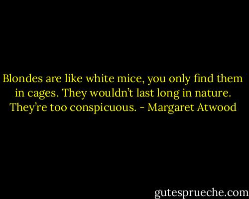 Blondes are like white mice, you only find them in cages. They wouldn’t last long in nature. They’re too conspicuous. - Margaret Atwood