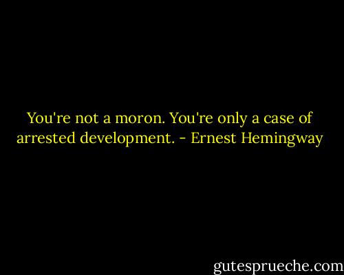 You're not a moron. You're only a case of arrested development. - Ernest Hemingway