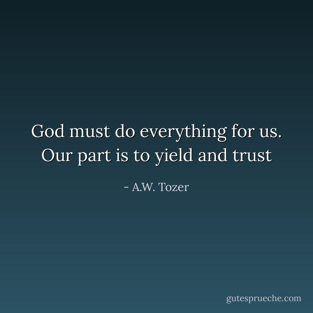 God must do everything for us. Our part is to yield and trust - A.W. Tozer