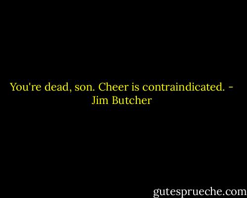 You're dead, son. Cheer is contraindicated. - Jim Butcher