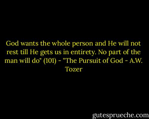 God wants the whole person and He will not rest till He gets us in entirety. No part of the man will do" (101) - "The Pursuit of God - A.W. Tozer