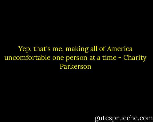 Yep, that's me, making all of America uncomfortable one person at a time - Charity Parkerson