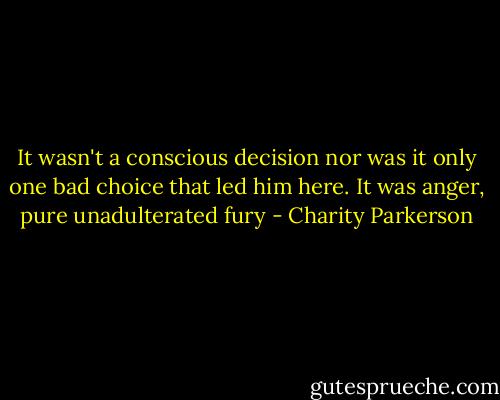 It wasn't a conscious decision nor was it only one bad choice that led him here. It was anger, pure unadulterated fury - Charity Parkerson
