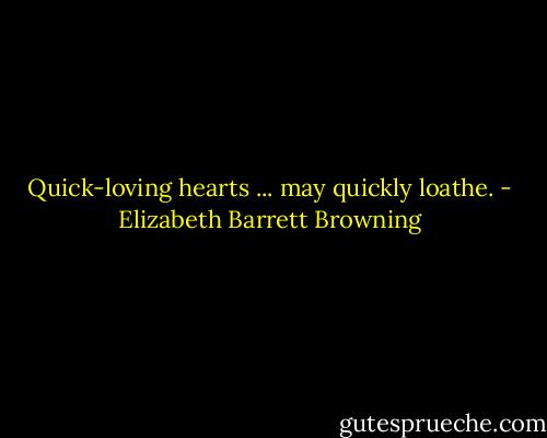 Quick-loving hearts ... may quickly loathe. - Elizabeth Barrett Browning