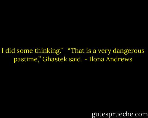 I did some thinking.” <br /><br />“That is a very dangerous pastime,” Ghastek said. - Ilona Andrews