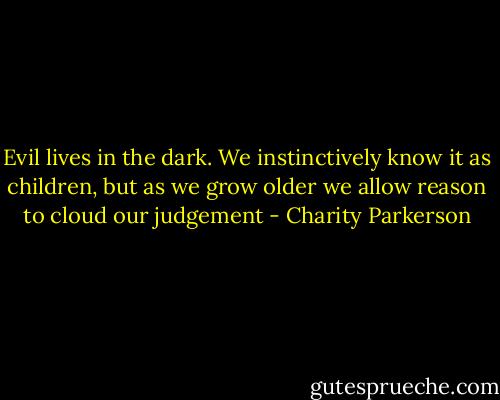Evil lives in the dark. We instinctively know it as children, but as we grow older we allow reason to cloud our judgement - Charity Parkerson