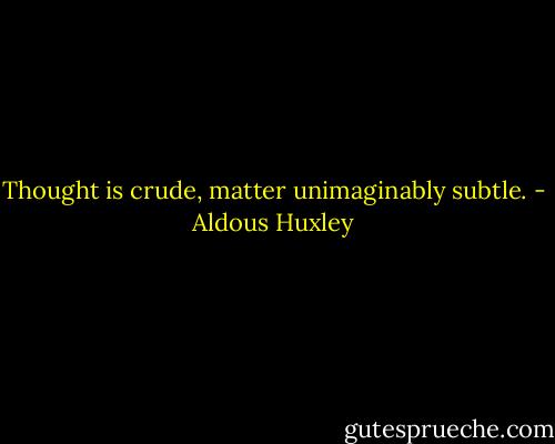 Thought is crude, matter unimaginably subtle. - Aldous Huxley