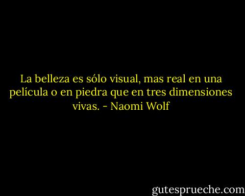 La belleza es sólo visual, mas real en una película o en piedra que en tres dimensiones vivas. - Naomi Wolf
