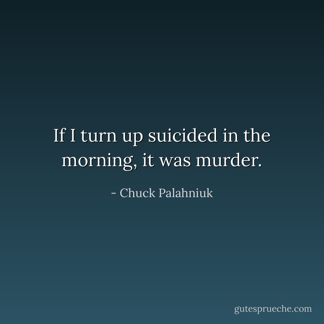 If I turn up suicided in the morning, it was murder. - Chuck Palahniuk