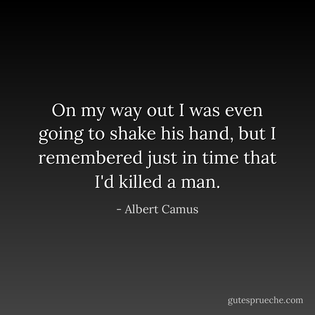 On my way out I was even going to shake his hand, but I remembered just in time that I'd killed a man. - Albert Camus