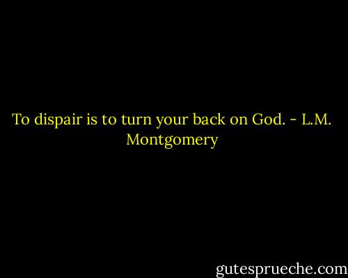 To dispair is to turn your back on God. - L.M. Montgomery