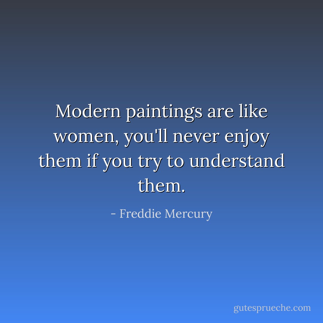 Modern paintings are like women, you'll never enjoy them if you try to understand them. - Freddie Mercury