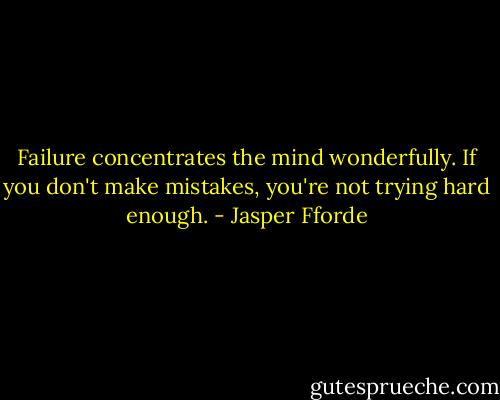 Failure concentrates the mind wonderfully. If you don't make mistakes, you're not trying hard enough. - Jasper Fforde