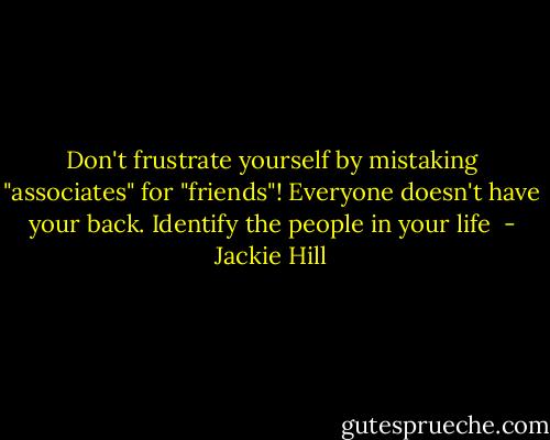 Don't frustrate yourself by mistaking "associates" for "friends"! Everyone doesn't have your back. Identify the people in your life  - Jackie Hill