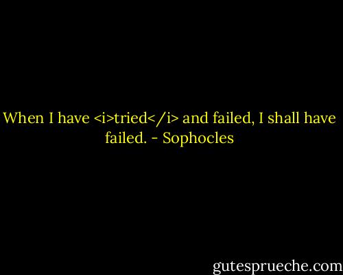 When I have <i>tried</i> and failed, I shall have failed. - Sophocles