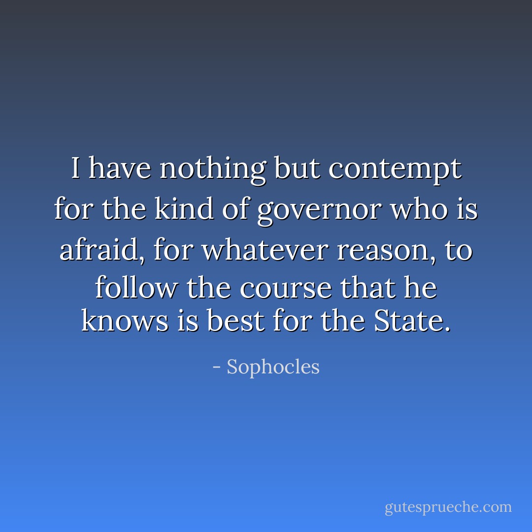 I have nothing but contempt for the kind of governor who is afraid, for whatever reason, to follow the course that he knows is best for the State. - Sophocles