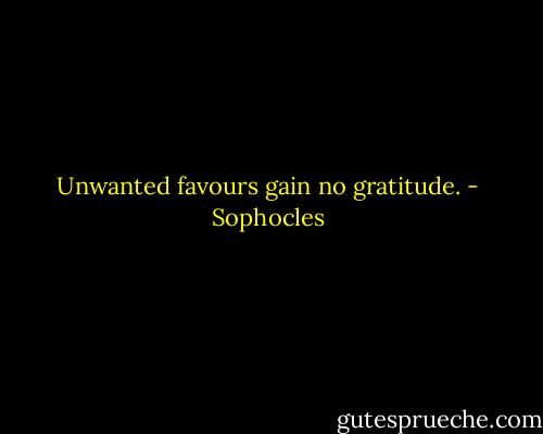 Unwanted favours gain no gratitude. - Sophocles
