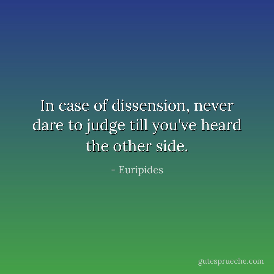 In case of dissension, never dare to judge till you've heard the other side. - Euripides