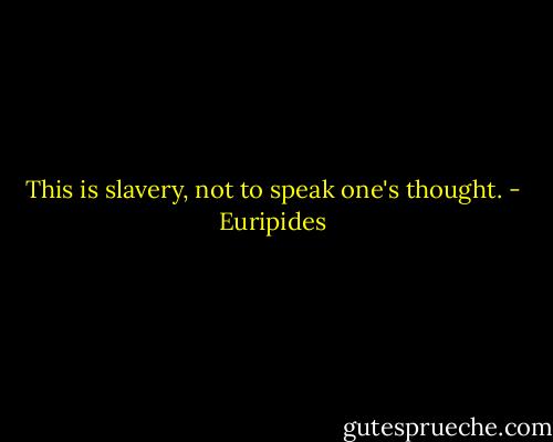 This is slavery, not to speak one's thought. - Euripides