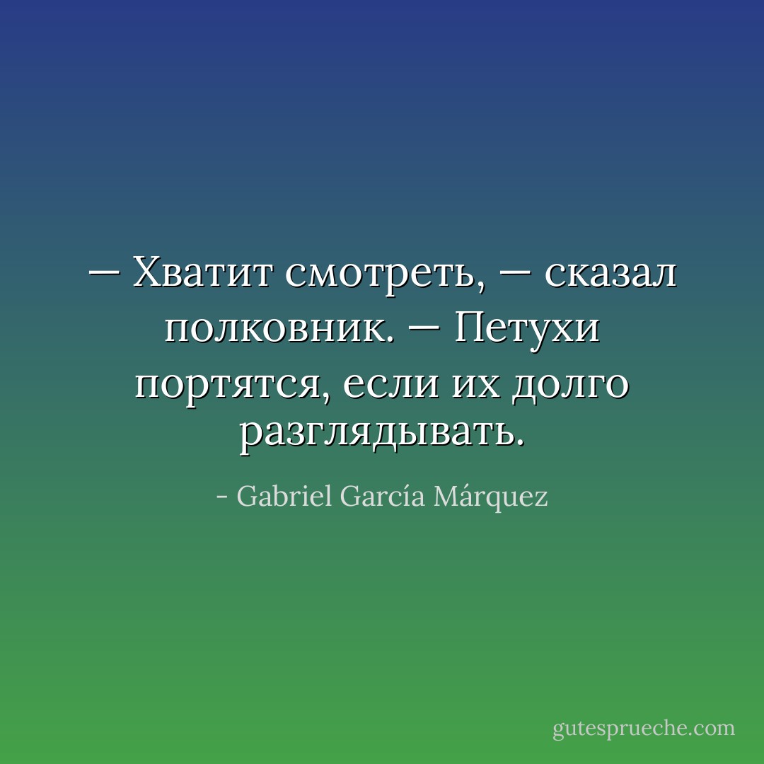 — Хватит смотреть, — сказал полковник. — Петухи портятся, если их долго разглядывать. - Gabriel García Márquez