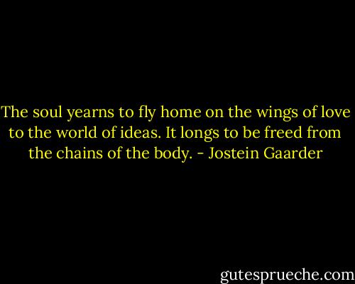 The soul yearns to fly home on the wings of love to the world of ideas. It longs to be freed from the chains of the body. - Jostein Gaarder