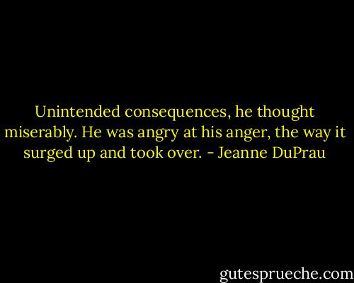 Unintended consequences, he thought miserably.<br />He was angry at his anger, the way it surged up<br />and took over. - Jeanne DuPrau