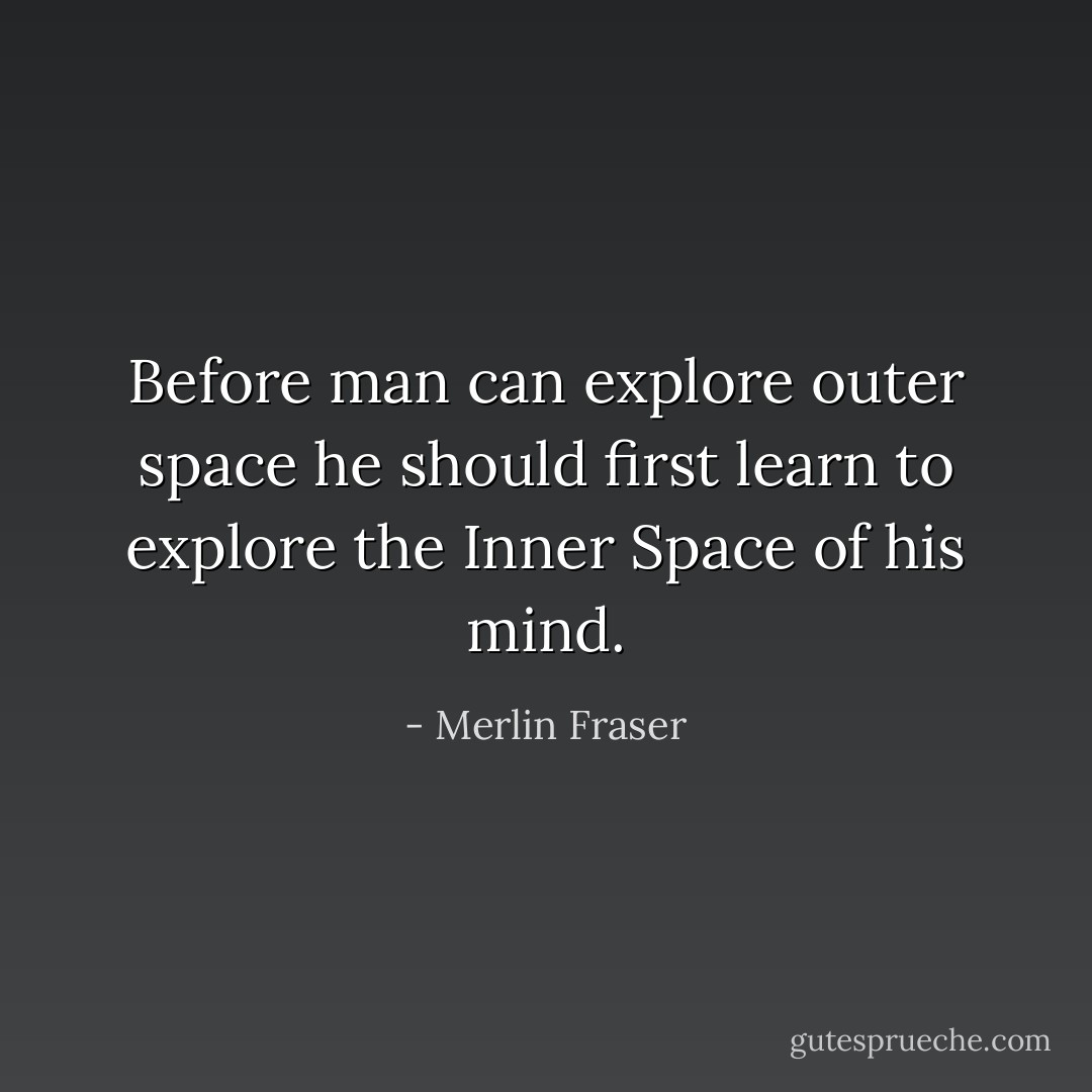 Before man can explore outer space he should first learn to explore the Inner Space of his mind. - Merlin Fraser