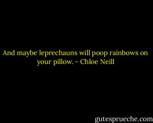 And maybe leprechauns will poop rainbows on your pillow. - Chloe Neill