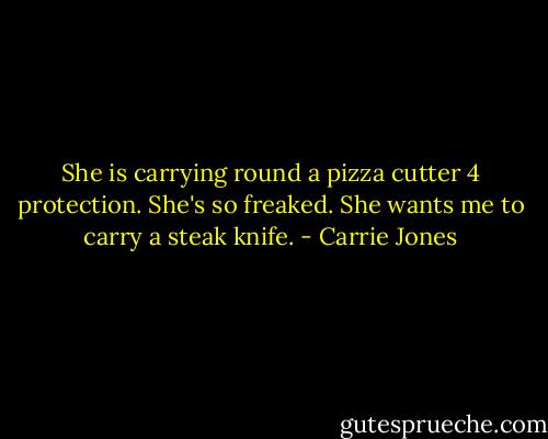 She is carrying round a pizza cutter 4 protection. She's so freaked. She wants me to carry a steak knife. - Carrie Jones