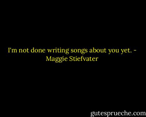 I'm not done writing songs about you yet. - Maggie Stiefvater