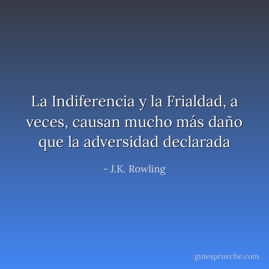 La Indiferencia y la Frialdad, a veces, causan mucho más daño que la adversidad declarada - J.K. Rowling