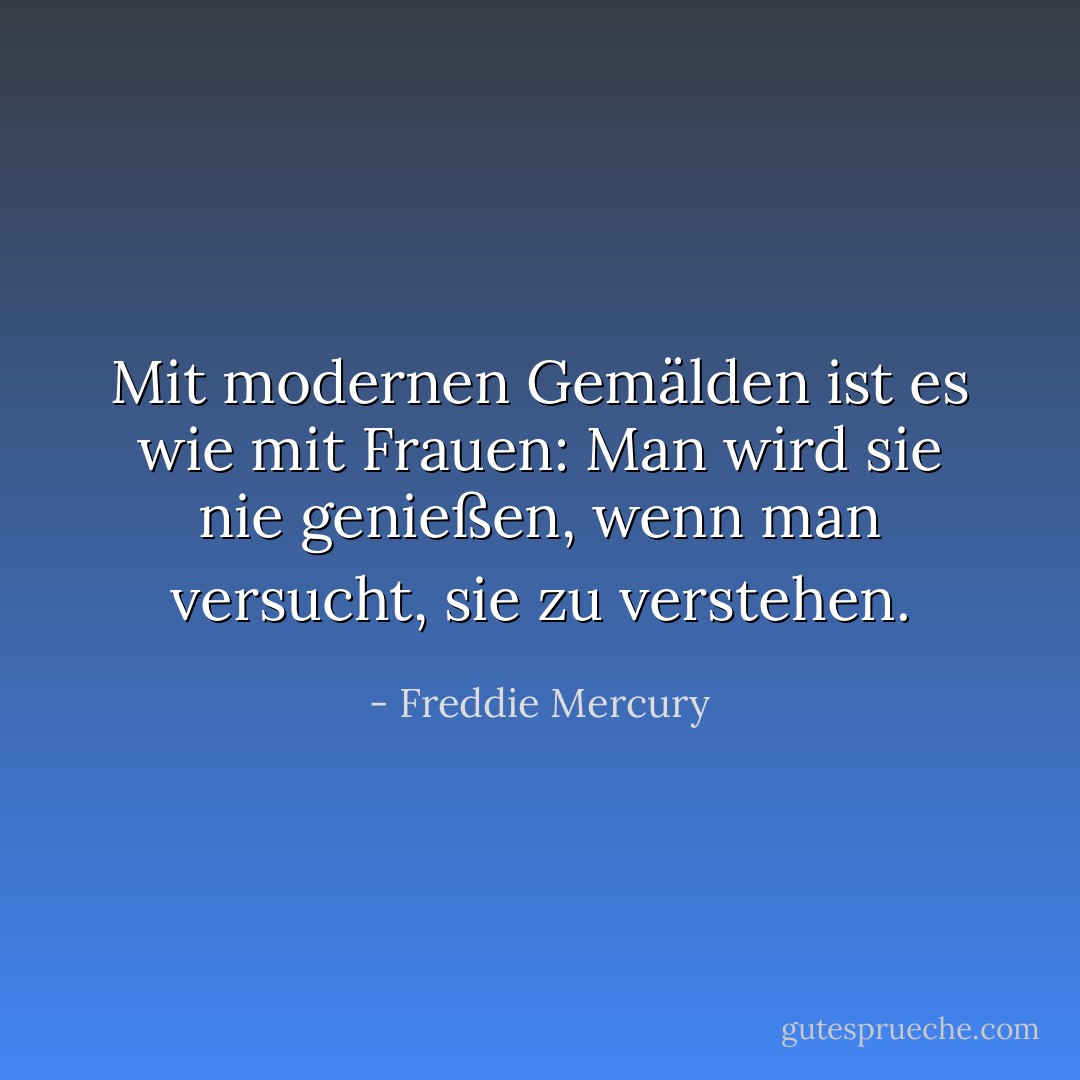 Mit modernen Gemälden ist es wie mit Frauen: Man wird sie nie genießen, wenn man versucht, sie zu verstehen. - Freddie Mercury<