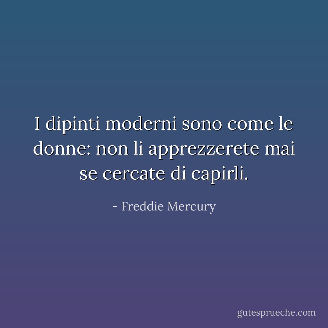 I dipinti moderni sono come le donne: non li apprezzerete mai se cercate di capirli. - Freddie Mercury