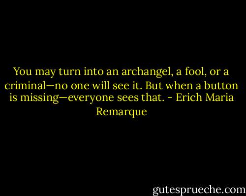 You may turn into an archangel, a fool, or a criminal—no one will see it. But when a button is missing—everyone sees that. - Erich Maria Remarque