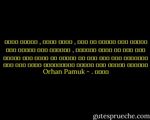 الموت ليس نهاية كل شيء , وهذا مؤكد , ولكنه مؤلم إلى حدّ لا يمكن تصوّره , وتحمّل هذا الألم غير المحدود صعب إلى حدّ أن جزءاً من عقلي يرى مخرجه الوحيد نسيان هذا الأمر والإندفاع بقوة نحو نوم هانئ . - Orhan Pamuk