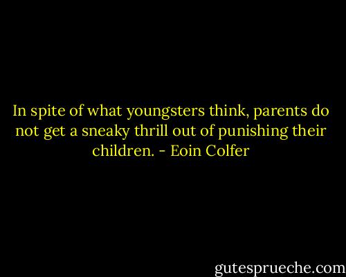In spite of what youngsters think, parents do not get a sneaky thrill out of punishing their children. - Eoin Colfer