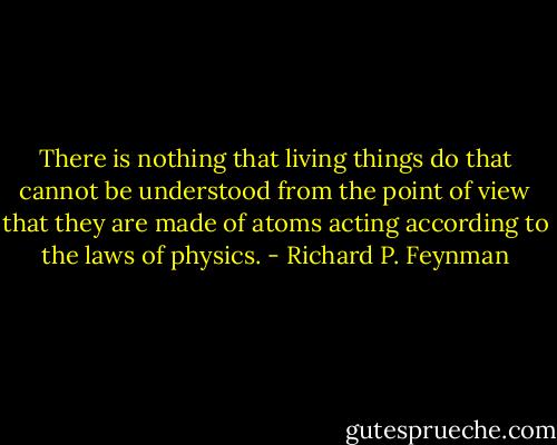 There is nothing that living things do that cannot be understood from the point of view that they are made of atoms acting according to the laws of physics. - Richard P. Feynman