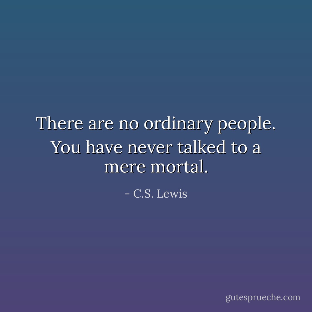 There are no ordinary people. You have never talked to a mere mortal. - C.S. Lewis