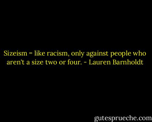 Sizeism = like racism, only against people who aren't a size two or four. - Lauren Barnholdt