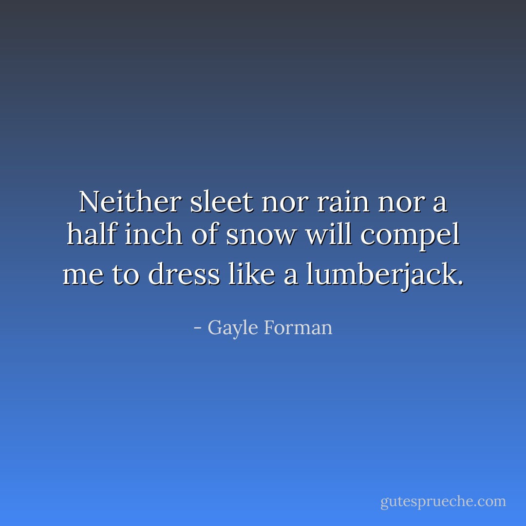 Neither sleet nor rain nor a half inch of snow will compel me to dress like a lumberjack. - Gayle Forman