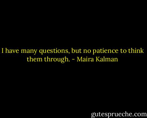 I have many questions, but no patience to think them through. - Maira Kalman