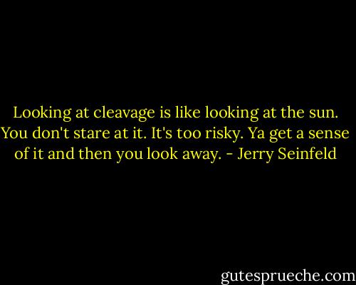 Looking at cleavage is like looking at the sun. You don't stare at it. It's too risky. Ya get a sense of it and then you look away. - Jerry Seinfeld