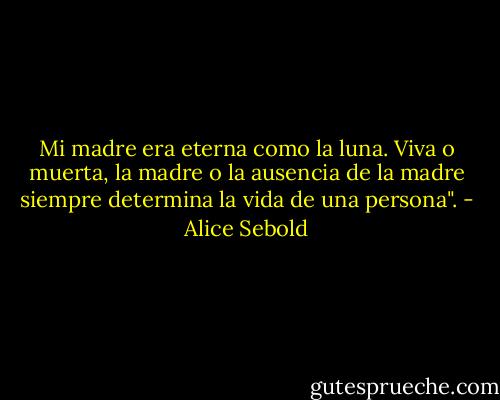 Mi madre era eterna como la luna. Viva o muerta, la madre o la ausencia de la madre siempre determina la vida de una persona". - Alice Sebold